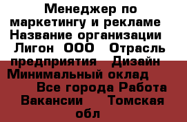 Менеджер по маркетингу и рекламе › Название организации ­ Лигон, ООО › Отрасль предприятия ­ Дизайн › Минимальный оклад ­ 16 500 - Все города Работа » Вакансии   . Томская обл.